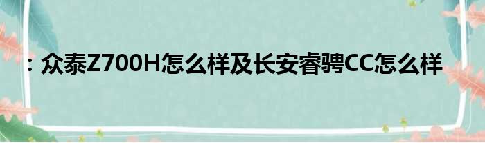 ：众泰Z700H怎么样及长安睿骋CC怎么样
