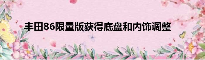 丰田86限量版获得底盘和内饰调整