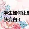 学生如何让皮肤变得白嫩细腻（学生怎样使皮肤变白）