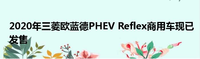 2020年三菱欧蓝德PHEV Reflex商用车现已发售