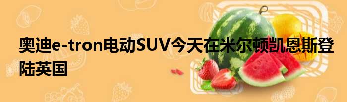 奥迪e-tron电动SUV今天在米尔顿凯恩斯登陆英国