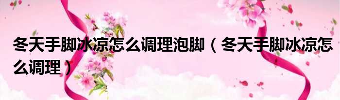 冬天手脚冰凉怎么调理泡脚（冬天手脚冰凉怎么调理）
