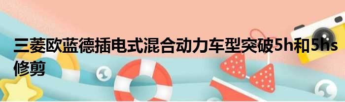 三菱欧蓝德插电式混合动力车型突破5h和5hs修剪