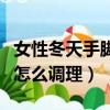 女性冬天手脚冰凉怕冷怎么调理（女手脚冰凉怎么调理）