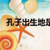 孔子出生地是现在哪个城市（孔子出生地）
