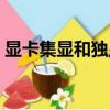 显卡集显和独显哪个好（集显和独显哪个好）