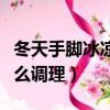 冬天手脚冰凉怎么调理泡脚（冬天手脚冰凉怎么调理）