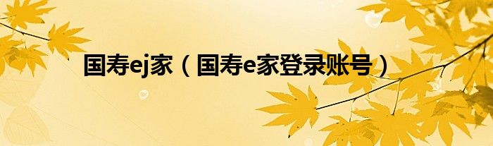国寿ej家（国寿e家登录账号）