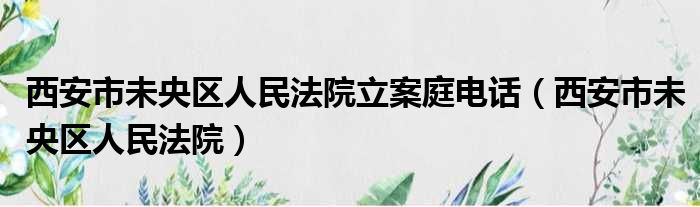 西安市未央区人民法院立案庭电话（西安市未央区人民法院）