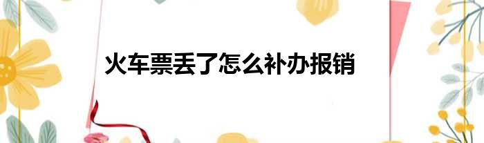 火车票丢了怎么补办报销