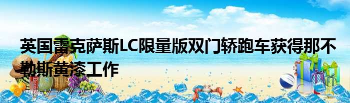 英国雷克萨斯LC限量版双门轿跑车获得那不勒斯黄漆工作