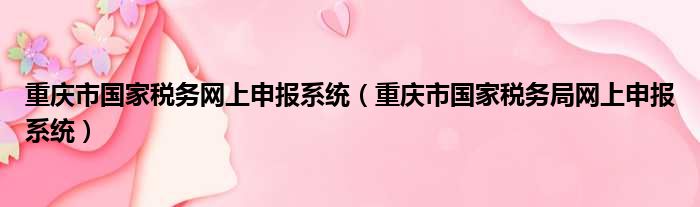 重庆市国家税务网上申报系统（重庆市国家税务局网上申报系统）