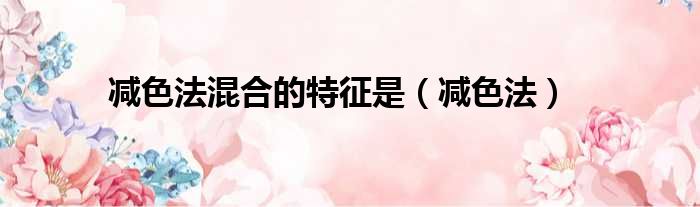 减色法混合的特征是（减色法）