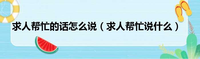 求人帮忙的话怎么说（求人帮忙说什么）