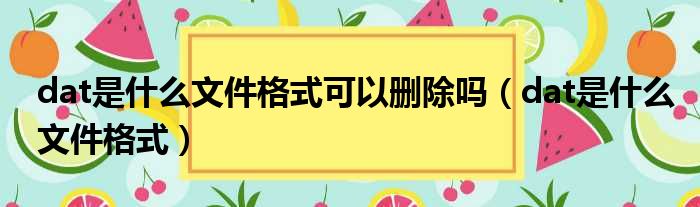 dat是什么文件格式可以删除吗（dat是什么文件格式）