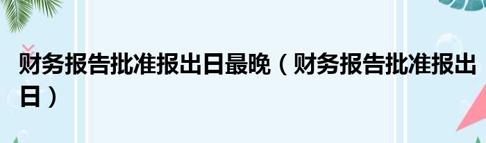 财务报告批准报出日最晚（财务报告批准报出日）