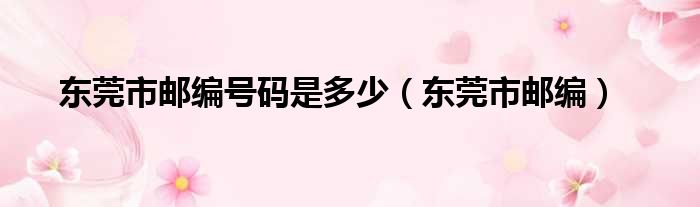东莞市邮编号码是多少（东莞市邮编）