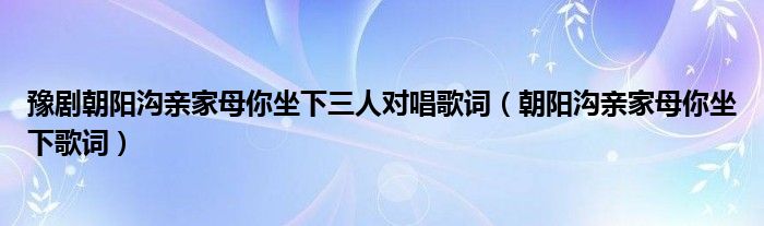 豫剧朝阳沟亲家母你坐下三人对唱歌词（朝阳沟亲家母你坐下歌词）