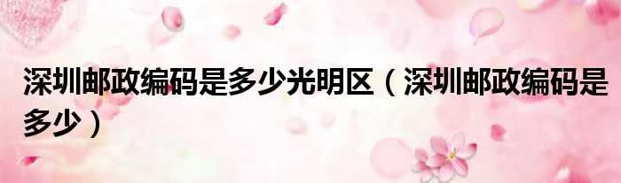 深圳邮政编码是多少光明区（深圳邮政编码是多少）