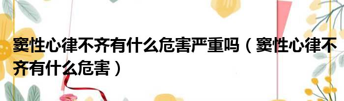 窦性心律不齐有什么危害严重吗（窦性心律不齐有什么危害）