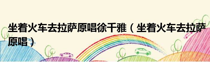 坐着火车去拉萨原唱徐千雅（坐着火车去拉萨原唱）