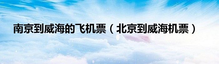 南京到威海的飞机票（北京到威海机票）