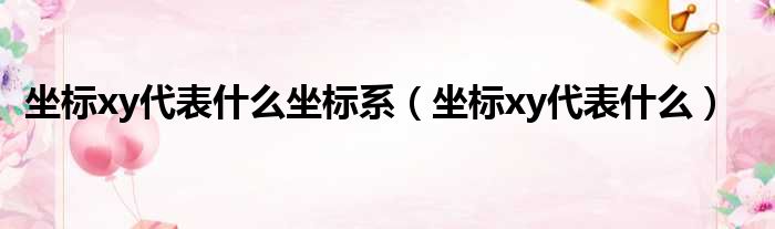 坐标xy代表什么坐标系（坐标xy代表什么）