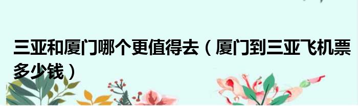 三亚和厦门哪个更值得去（厦门到三亚飞机票多少钱）