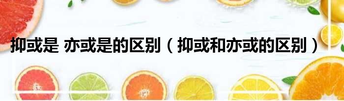 抑或是 亦或是的区别（抑或和亦或的区别）