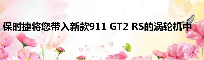 保时捷将您带入新款911 GT2 RS的涡轮机中