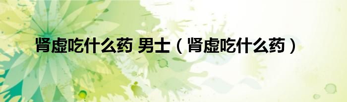 肾虚吃什么药 男士（肾虚吃什么药）