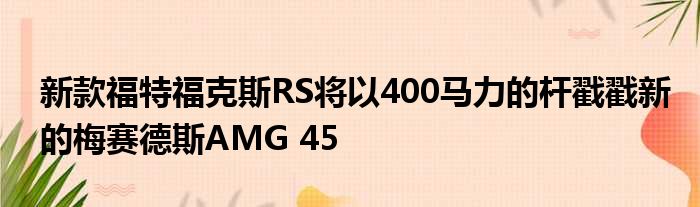 新款福特福克斯RS将以400马力的杆戳戳新的梅赛德斯AMG 45