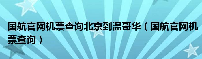 国航官网机票查询北京到温哥华（国航官网机票查询）