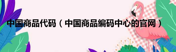 中国商品代码（中国商品编码中心的官网）