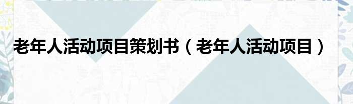 老年人活动项目策划书（老年人活动项目）
