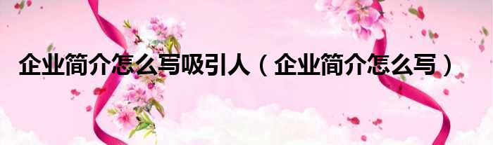 企业简介怎么写吸引人（企业简介怎么写）