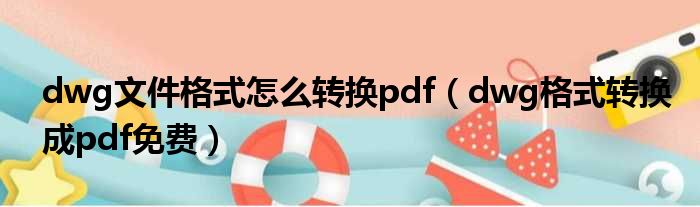 dwg文件格式怎么转换pdf（dwg格式转换成pdf免费）