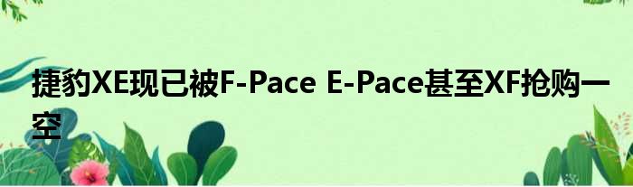 捷豹XE现已被F-Pace E-Pace甚至XF抢购一空