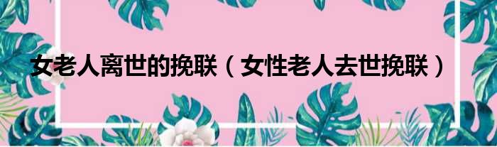 女老人离世的挽联（女性老人去世挽联）