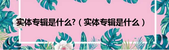 实体专辑是什么?（实体专辑是什么）