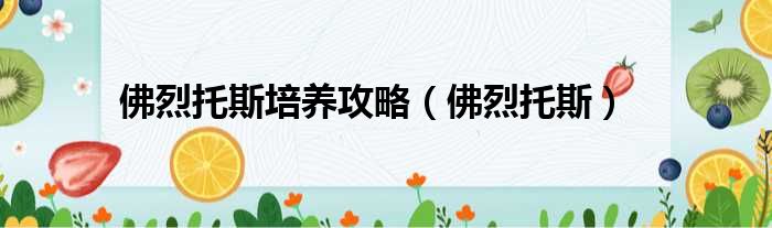 佛烈托斯培养攻略（佛烈托斯）