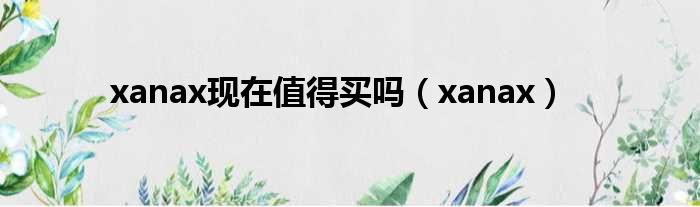 xanax现在值得买吗（xanax）