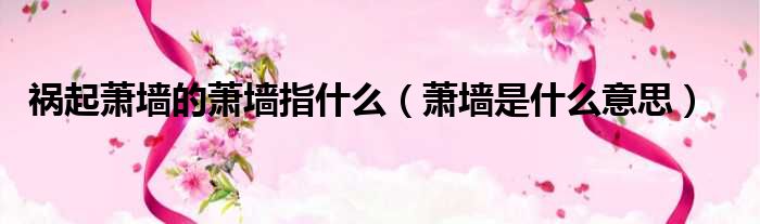 祸起萧墙的萧墙指什么（萧墙是什么意思）