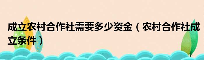 成立农村合作社需要多少资金（农村合作社成立条件）