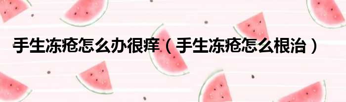 手生冻疮怎么办很痒（手生冻疮怎么根治）