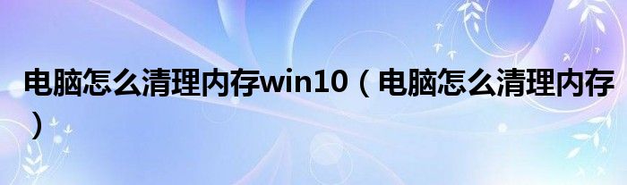 电脑怎么清理内存win10（电脑怎么清理内存）