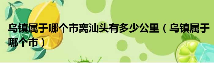 乌镇属于哪个市离汕头有多少公里（乌镇属于哪个市）