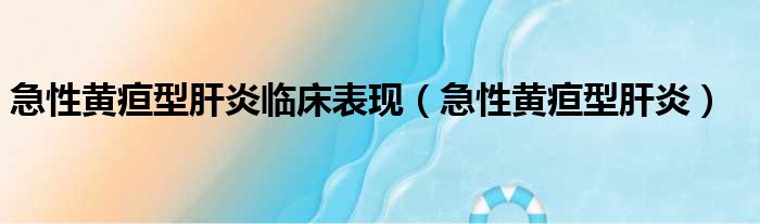 急性黄疸型肝炎临床表现（急性黄疸型肝炎）