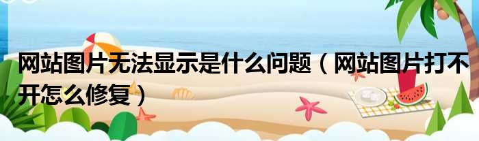 网站图片无法显示是什么问题（网站图片打不开怎么修复）