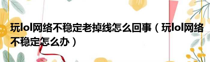 玩lol网络不稳定老掉线怎么回事（玩lol网络不稳定怎么办）